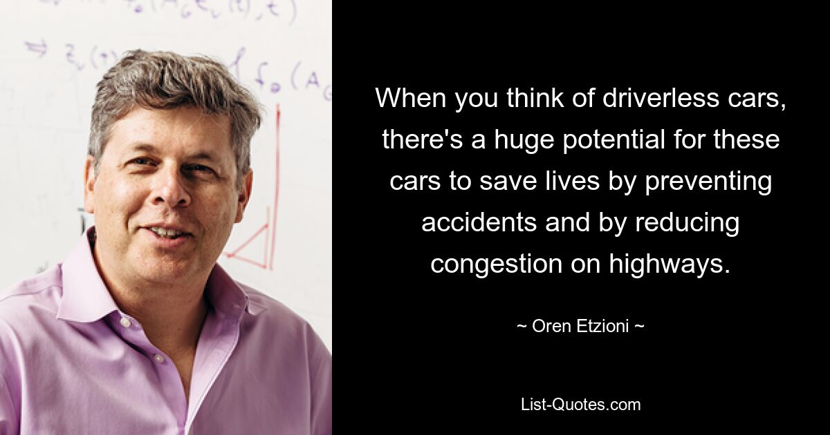 When you think of driverless cars, there's a huge potential for these cars to save lives by preventing accidents and by reducing congestion on highways. — © Oren Etzioni