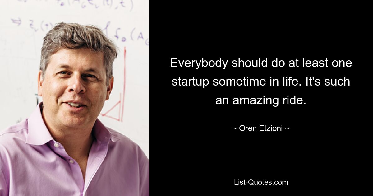 Everybody should do at least one startup sometime in life. It's such an amazing ride. — © Oren Etzioni