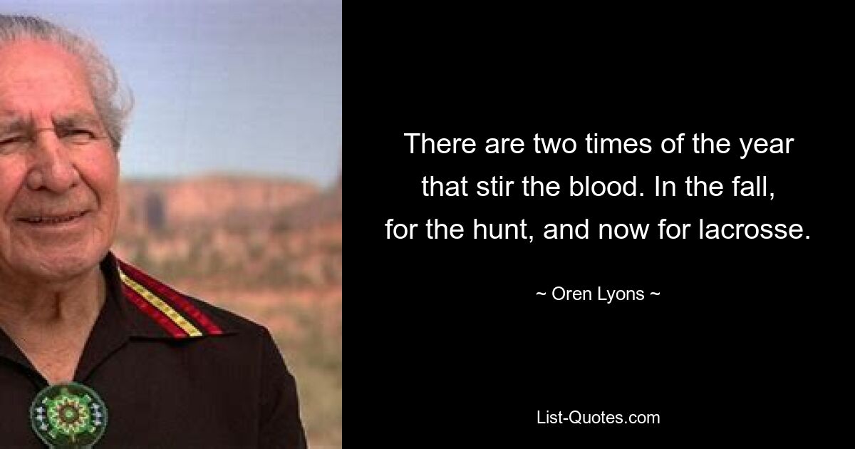 There are two times of the year that stir the blood. In the fall, for the hunt, and now for lacrosse. — © Oren Lyons