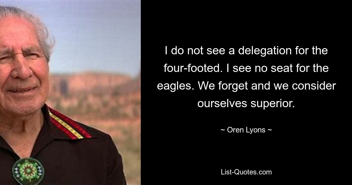 I do not see a delegation for the four-footed. I see no seat for the eagles. We forget and we consider ourselves superior. — © Oren Lyons