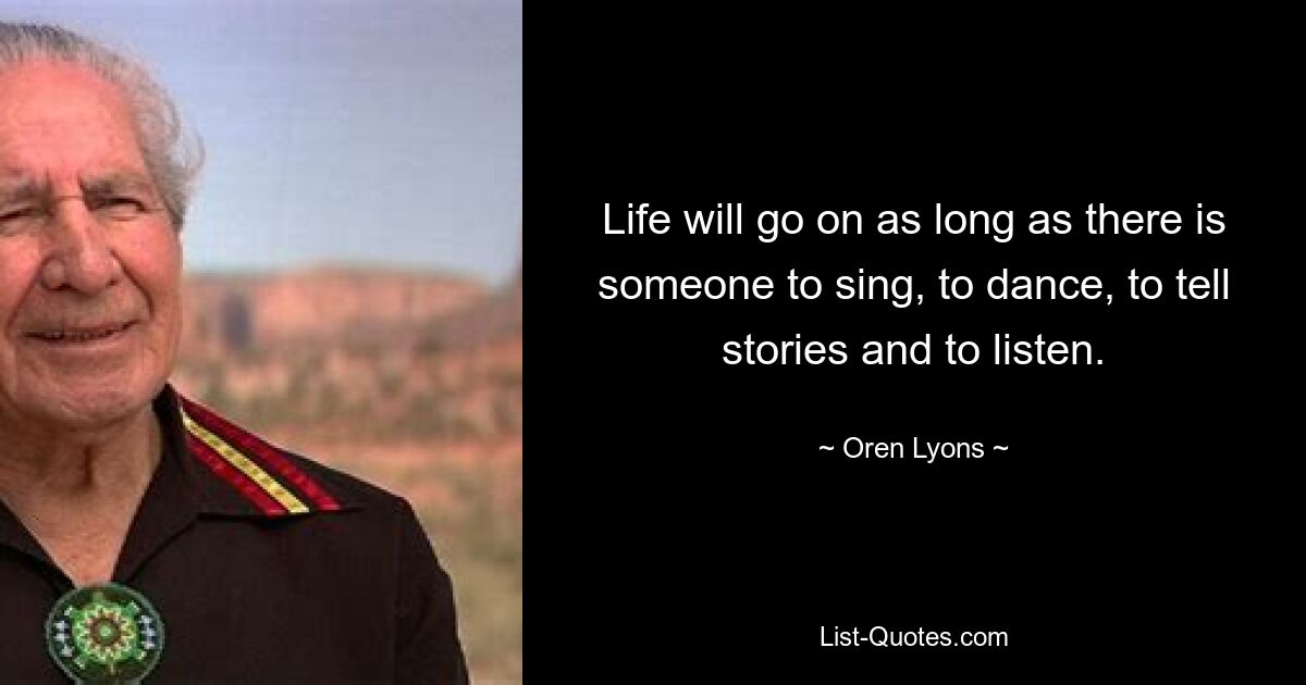 Life will go on as long as there is someone to sing, to dance, to tell stories and to listen. — © Oren Lyons