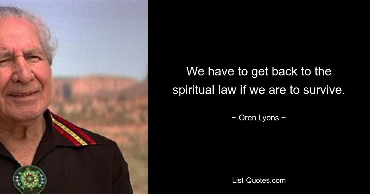 We have to get back to the spiritual law if we are to survive. — © Oren Lyons