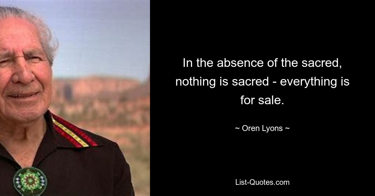 In the absence of the sacred, nothing is sacred - everything is for sale. — © Oren Lyons