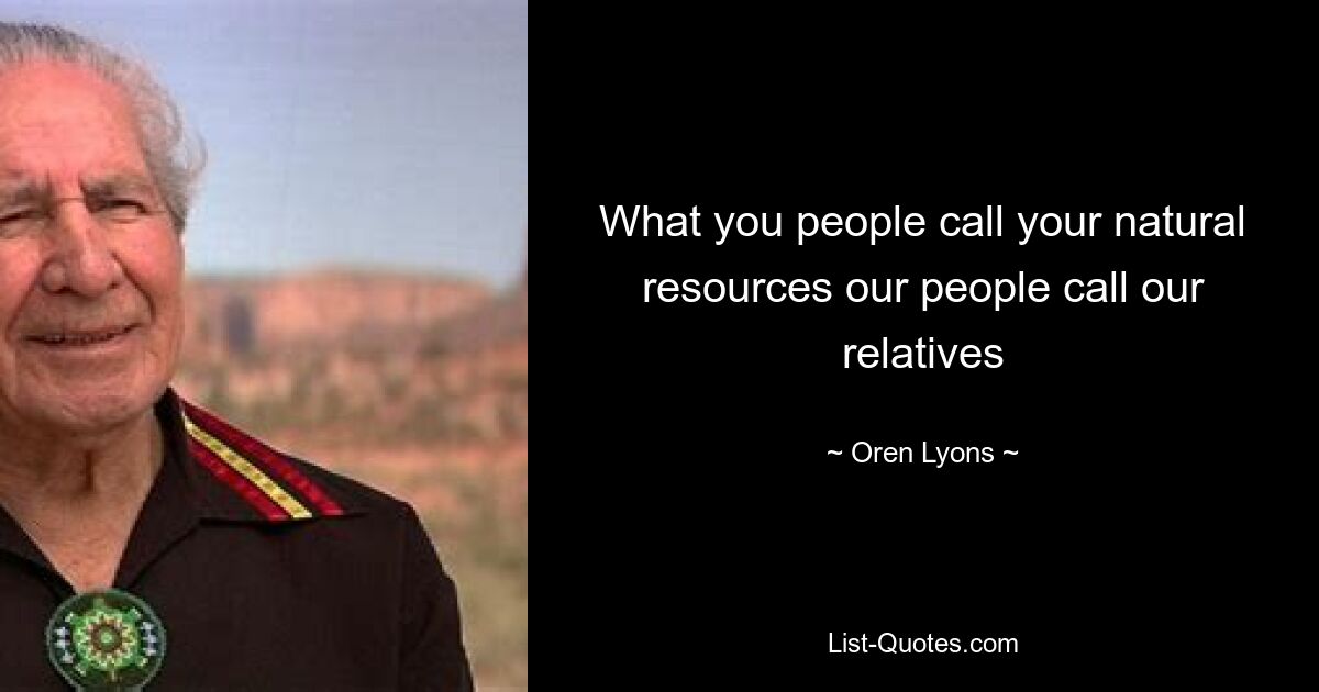 What you people call your natural resources our people call our relatives — © Oren Lyons