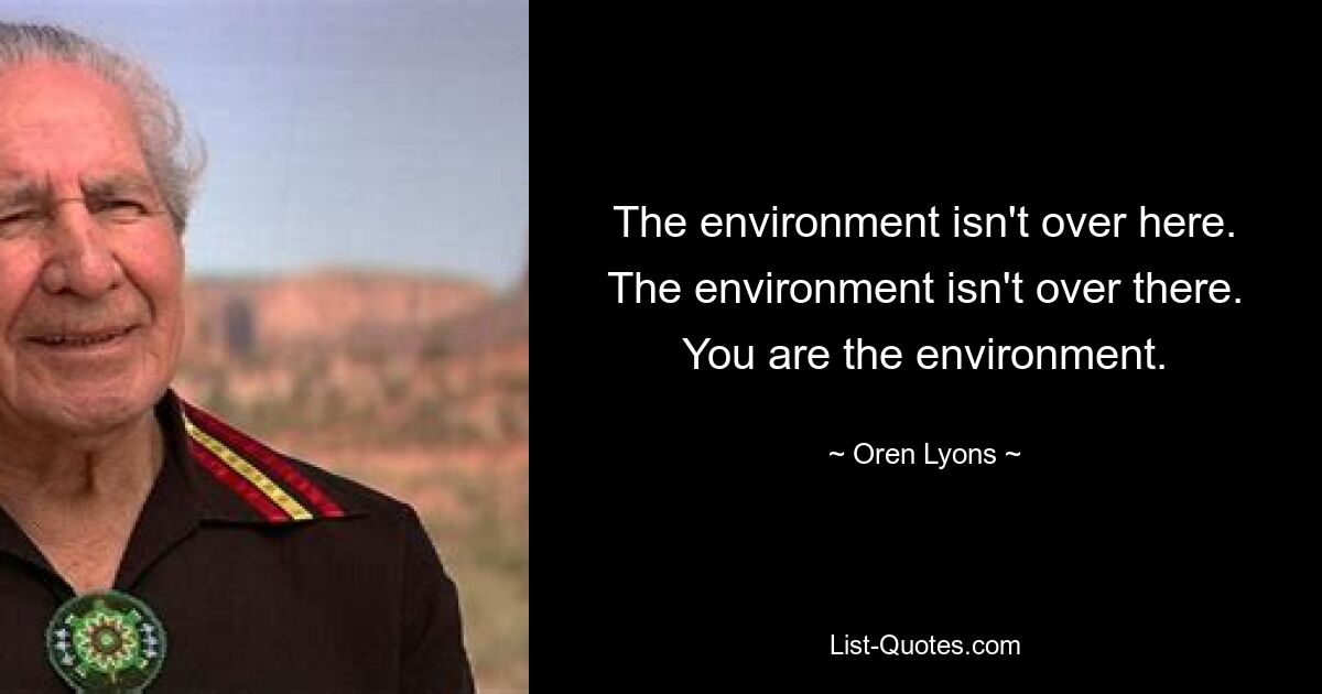 The environment isn't over here. The environment isn't over there. You are the environment. — © Oren Lyons