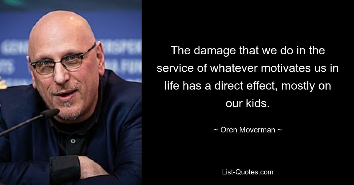 The damage that we do in the service of whatever motivates us in life has a direct effect, mostly on our kids. — © Oren Moverman