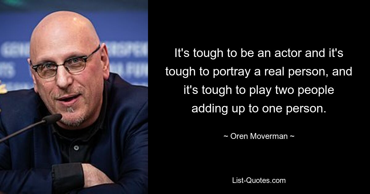 It's tough to be an actor and it's tough to portray a real person, and it's tough to play two people adding up to one person. — © Oren Moverman