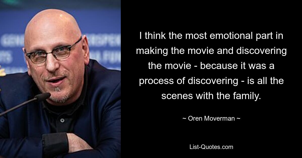 I think the most emotional part in making the movie and discovering the movie - because it was a process of discovering - is all the scenes with the family. — © Oren Moverman