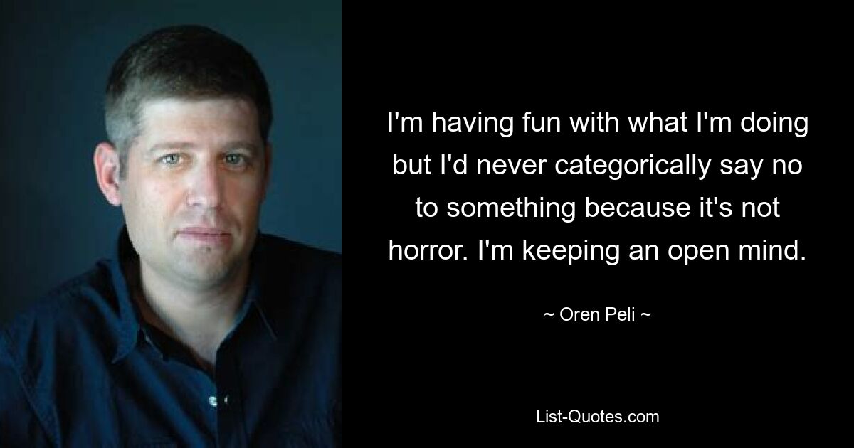 I'm having fun with what I'm doing but I'd never categorically say no to something because it's not horror. I'm keeping an open mind. — © Oren Peli