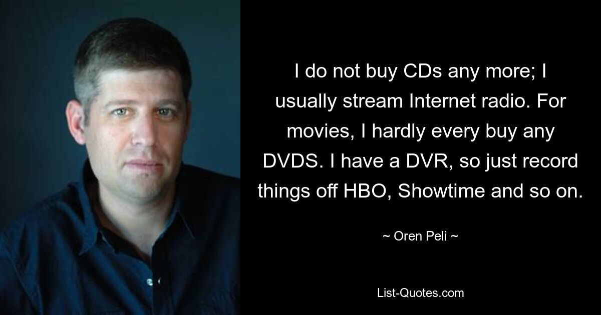 Ich kaufe keine CDs mehr; Normalerweise streame ich Internetradio. Für Filme kaufe ich kaum DVDs. Ich habe einen DVR, also nehme ich einfach Dinge von HBO, Showtime usw. auf. — © Oren Peli 