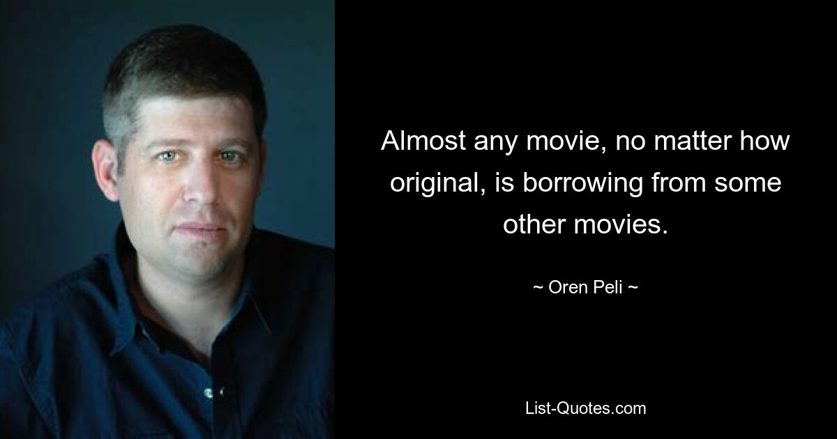 Almost any movie, no matter how original, is borrowing from some other movies. — © Oren Peli