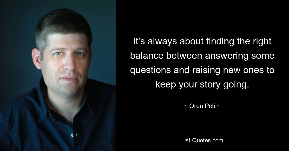 It's always about finding the right balance between answering some questions and raising new ones to keep your story going. — © Oren Peli