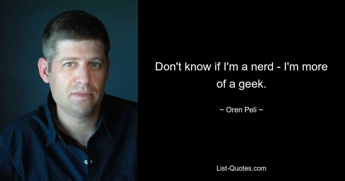 Don't know if I'm a nerd - I'm more of a geek. — © Oren Peli