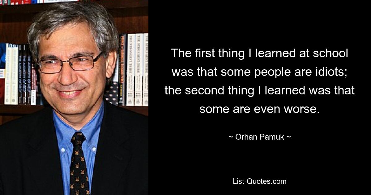 The first thing I learned at school was that some people are idiots; the second thing I learned was that some are even worse. — © Orhan Pamuk