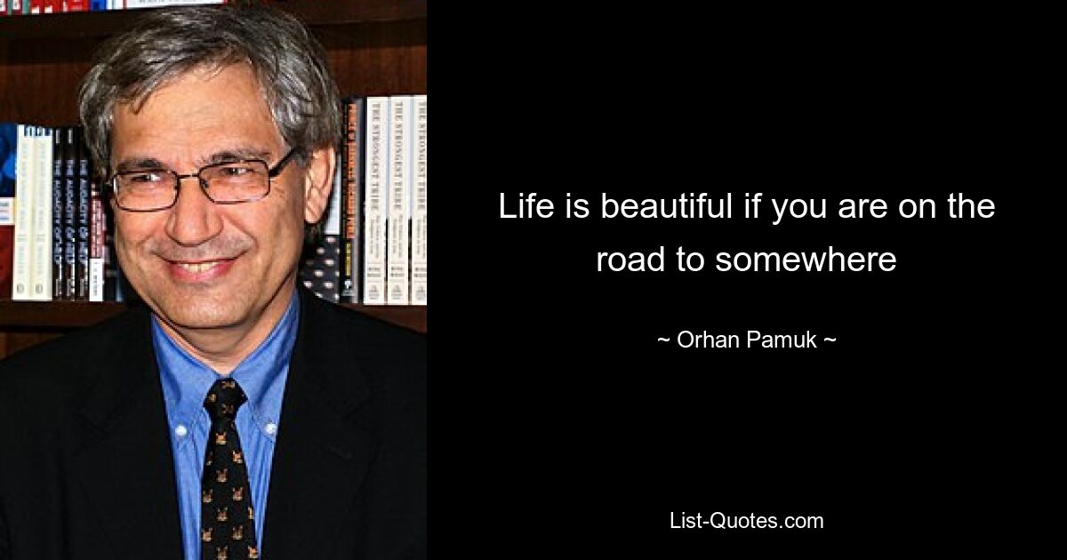 Life is beautiful if you are on the road to somewhere — © Orhan Pamuk