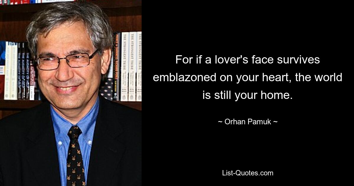 For if a lover's face survives emblazoned on your heart, the world is still your home. — © Orhan Pamuk