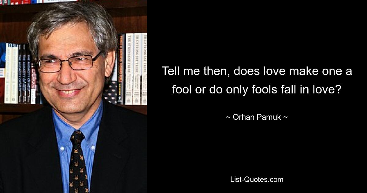 Tell me then, does love make one a fool or do only fools fall in love? — © Orhan Pamuk