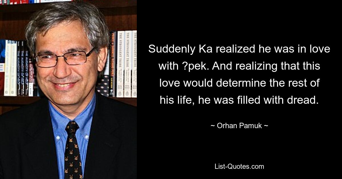 Suddenly Ka realized he was in love with ?pek. And realizing that this love would determine the rest of his life, he was filled with dread. — © Orhan Pamuk