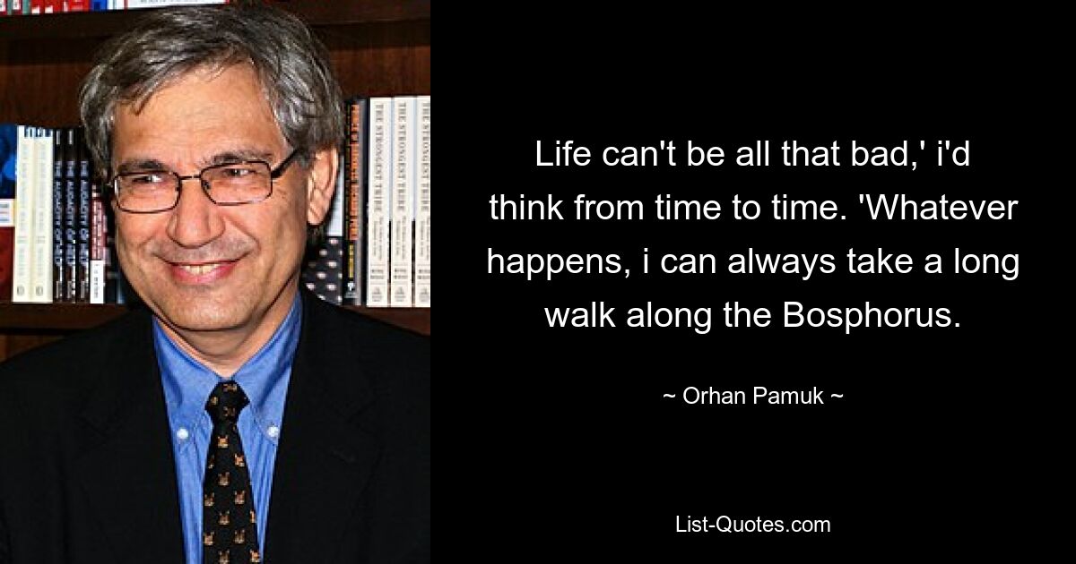 Life can't be all that bad,' i'd think from time to time. 'Whatever happens, i can always take a long walk along the Bosphorus. — © Orhan Pamuk