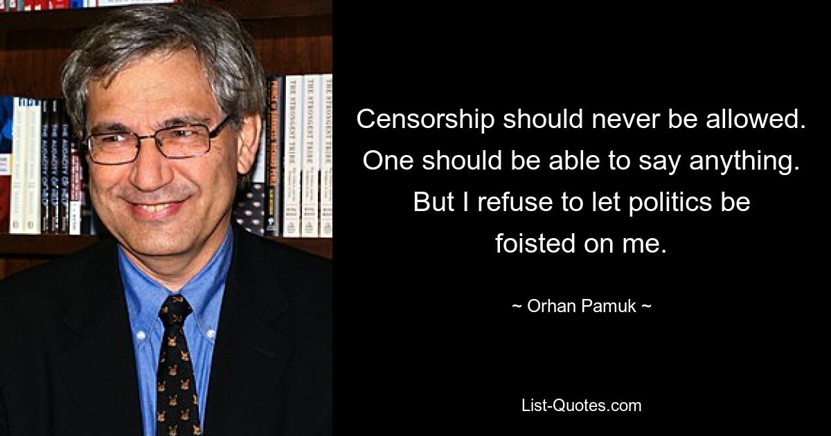 Zensur sollte niemals erlaubt sein. Man sollte alles sagen können. Aber ich weigere mich, mir die Politik aufdrängen zu lassen. — © Orhan Pamuk