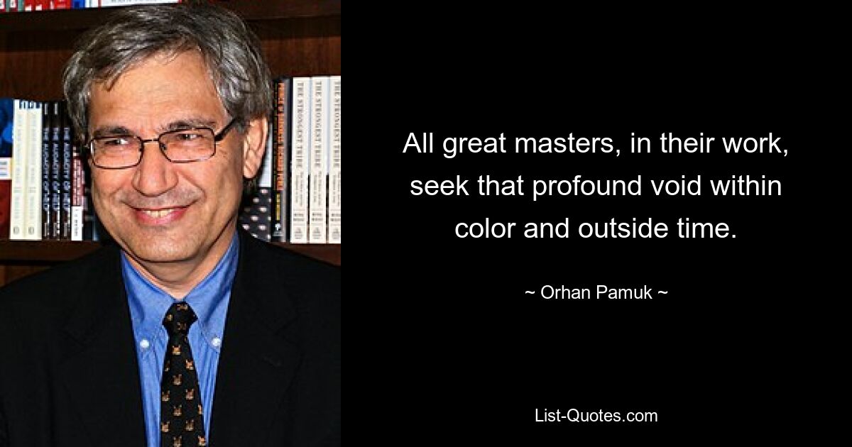 All great masters, in their work, seek that profound void within color and outside time. — © Orhan Pamuk