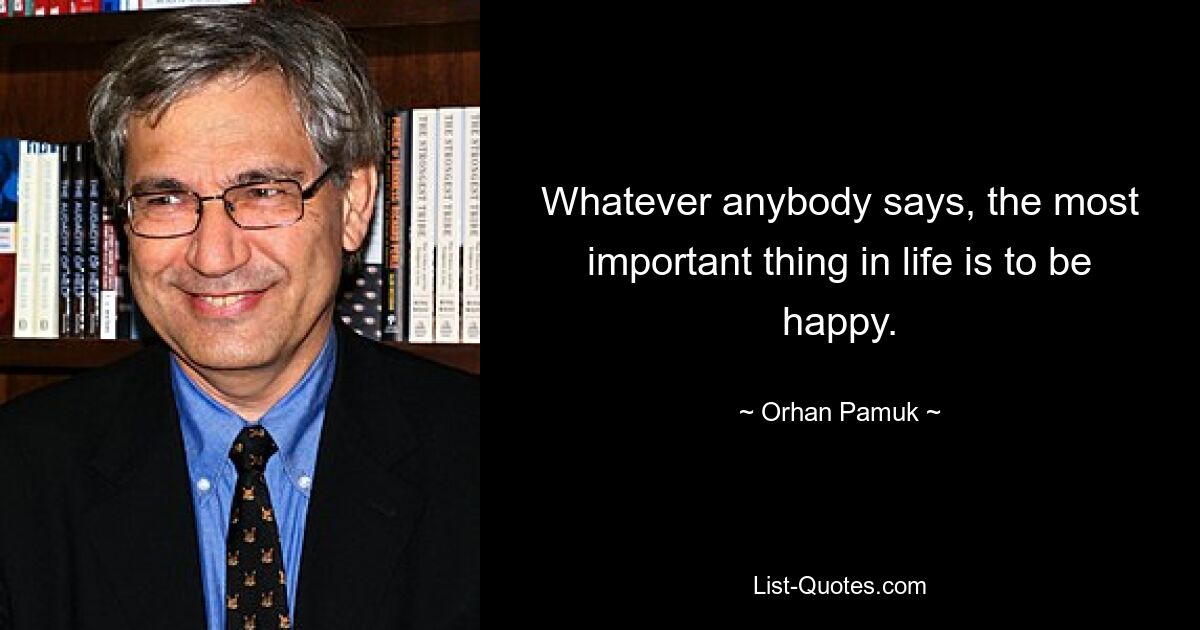 Whatever anybody says, the most important thing in life is to be happy. — © Orhan Pamuk