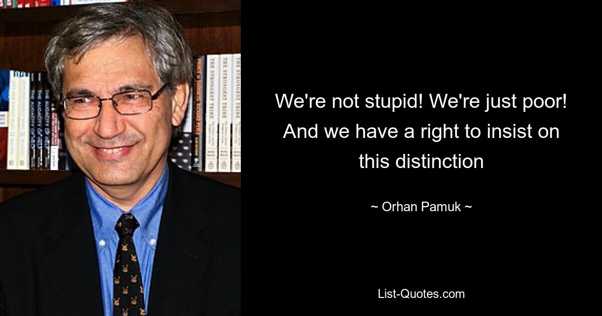 We're not stupid! We're just poor! And we have a right to insist on this distinction — © Orhan Pamuk