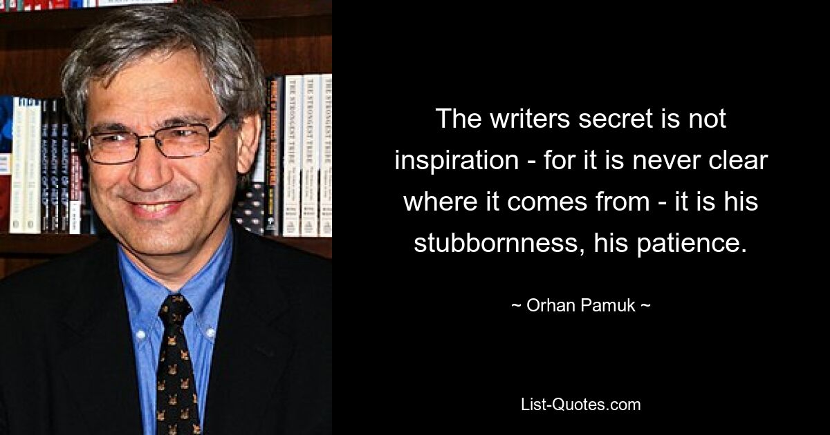 The writers secret is not inspiration - for it is never clear where it comes from - it is his stubbornness, his patience. — © Orhan Pamuk