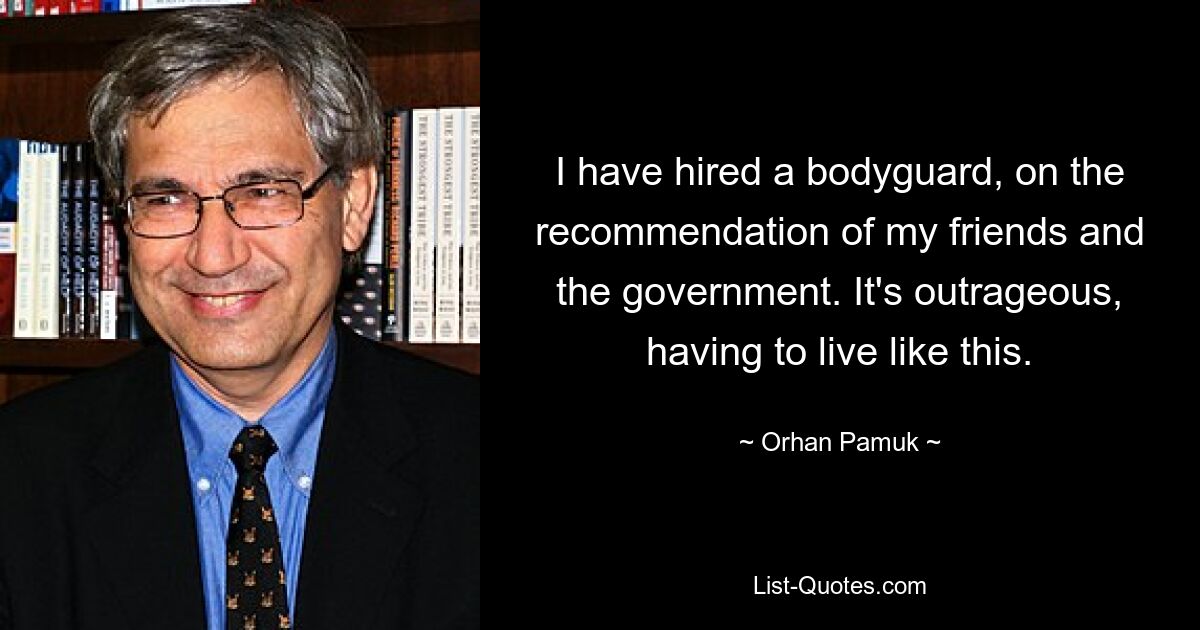 I have hired a bodyguard, on the recommendation of my friends and the government. It's outrageous, having to live like this. — © Orhan Pamuk