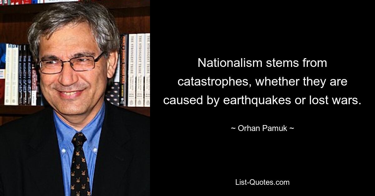 Nationalism stems from catastrophes, whether they are caused by earthquakes or lost wars. — © Orhan Pamuk