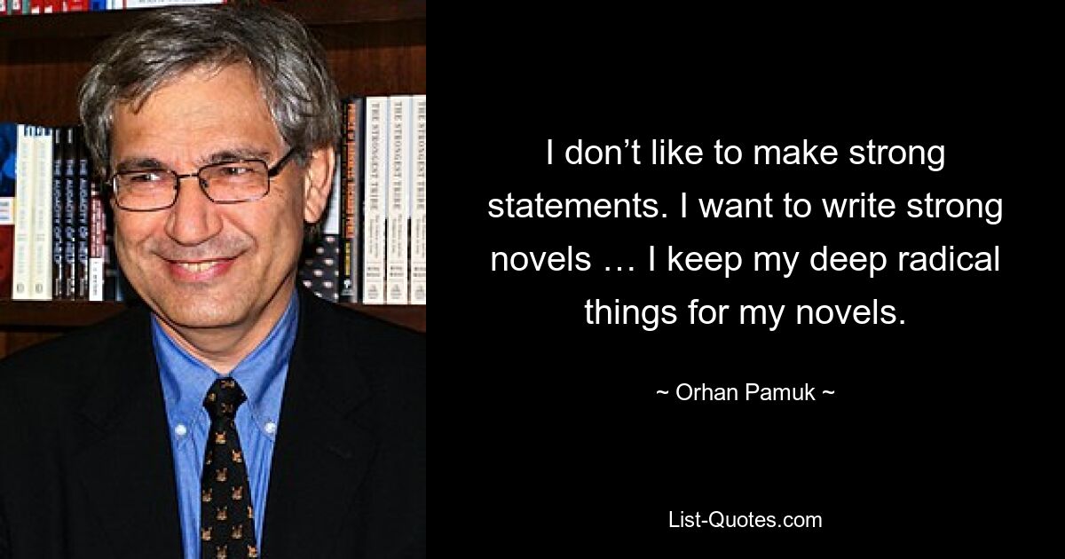 I don’t like to make strong statements. I want to write strong novels … I keep my deep radical things for my novels. — © Orhan Pamuk