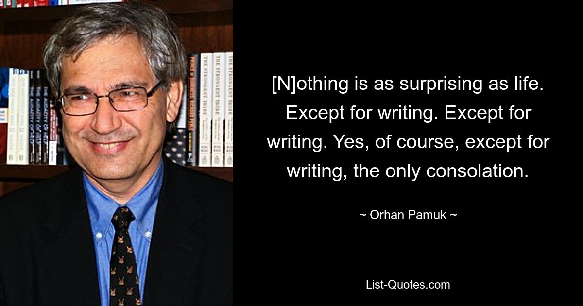 [N]othing is as surprising as life. Except for writing. Except for writing. Yes, of course, except for writing, the only consolation. — © Orhan Pamuk