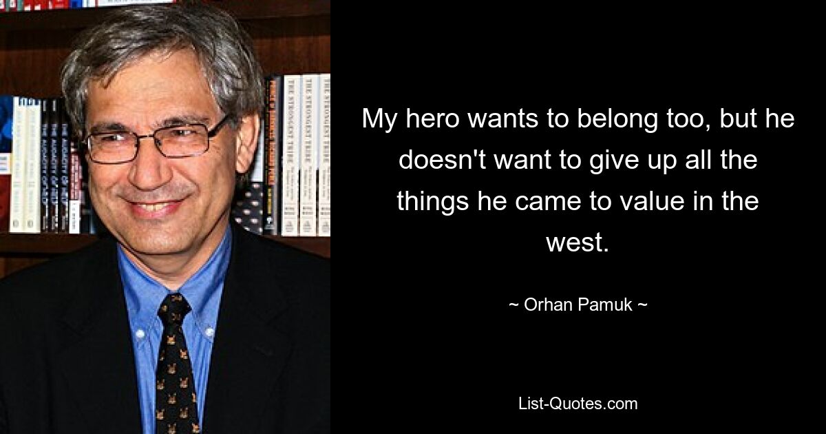 My hero wants to belong too, but he doesn't want to give up all the things he came to value in the west. — © Orhan Pamuk