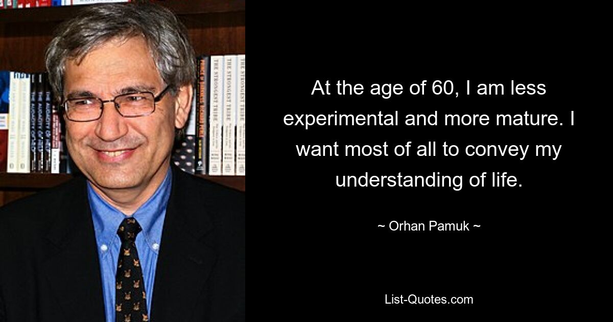 At the age of 60, I am less experimental and more mature. I want most of all to convey my understanding of life. — © Orhan Pamuk