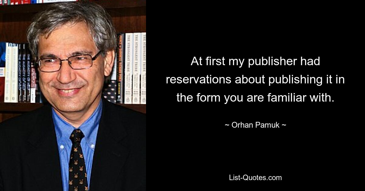 At first my publisher had reservations about publishing it in the form you are familiar with. — © Orhan Pamuk