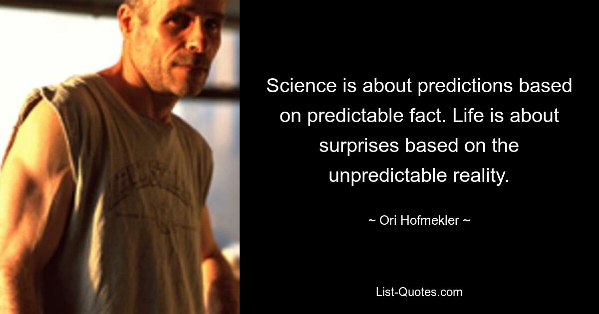 Science is about predictions based on predictable fact. Life is about surprises based on the unpredictable reality. — © Ori Hofmekler