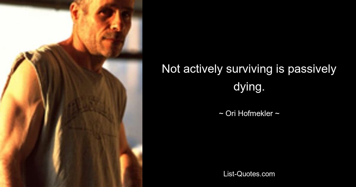 Not actively surviving is passively dying. — © Ori Hofmekler