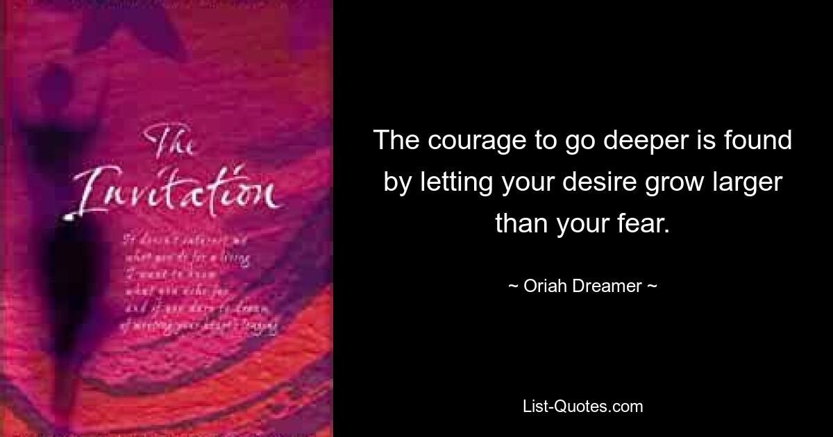 The courage to go deeper is found by letting your desire grow larger than your fear. — © Oriah Dreamer