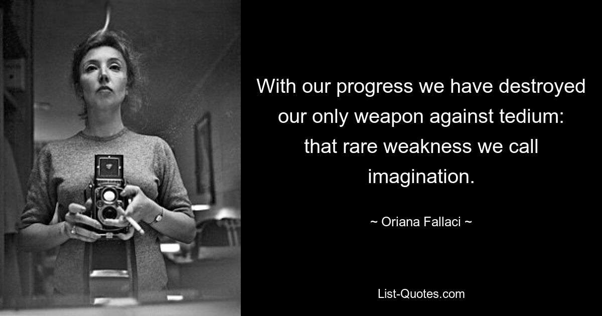 With our progress we have destroyed our only weapon against tedium: that rare weakness we call imagination. — © Oriana Fallaci