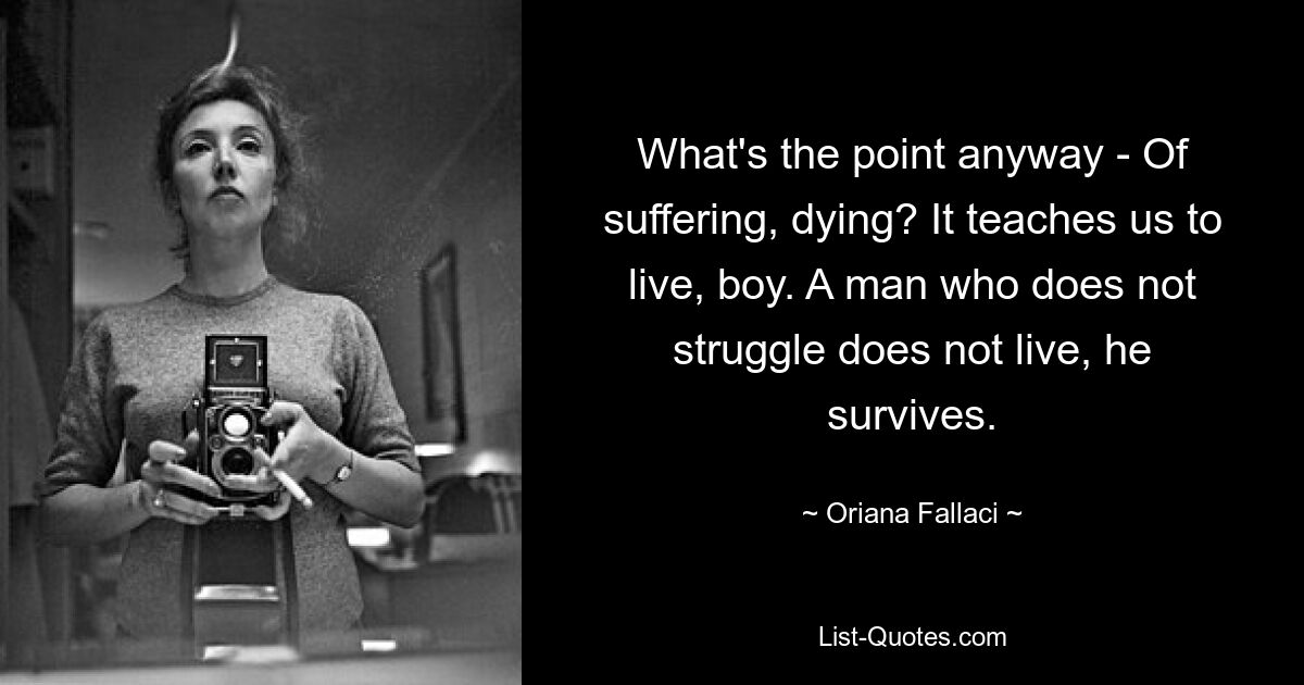 What's the point anyway - Of suffering, dying? It teaches us to live, boy. A man who does not struggle does not live, he survives. — © Oriana Fallaci