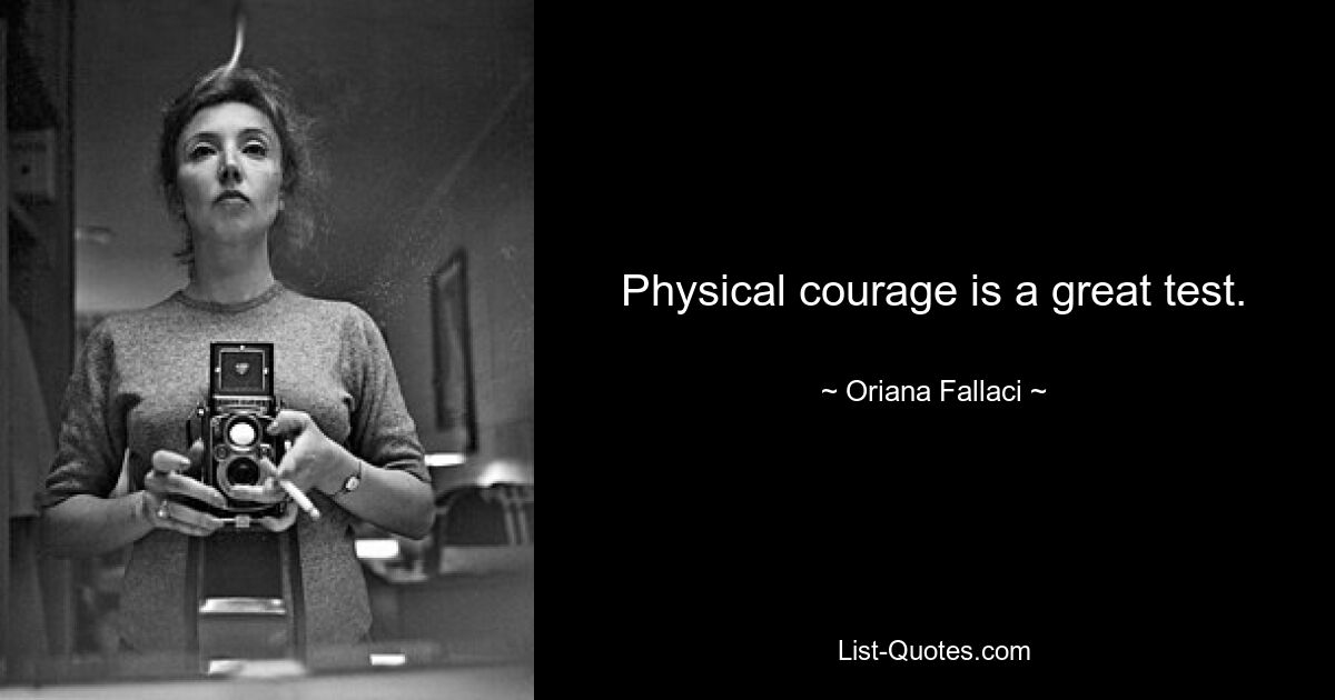 Physical courage is a great test. — © Oriana Fallaci