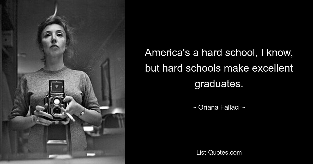 America's a hard school, I know, but hard schools make excellent graduates. — © Oriana Fallaci