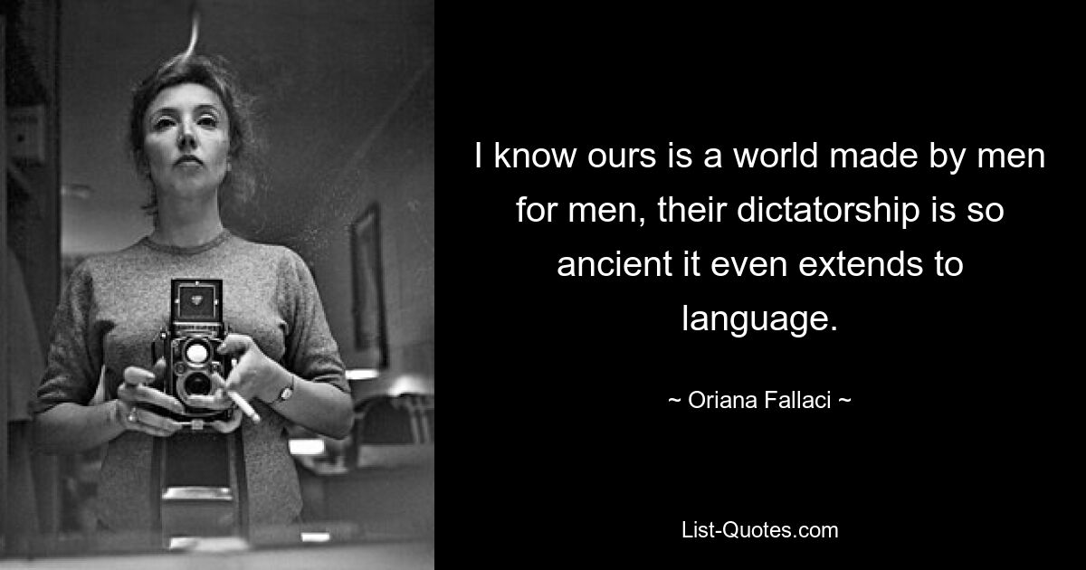 I know ours is a world made by men for men, their dictatorship is so ancient it even extends to language. — © Oriana Fallaci