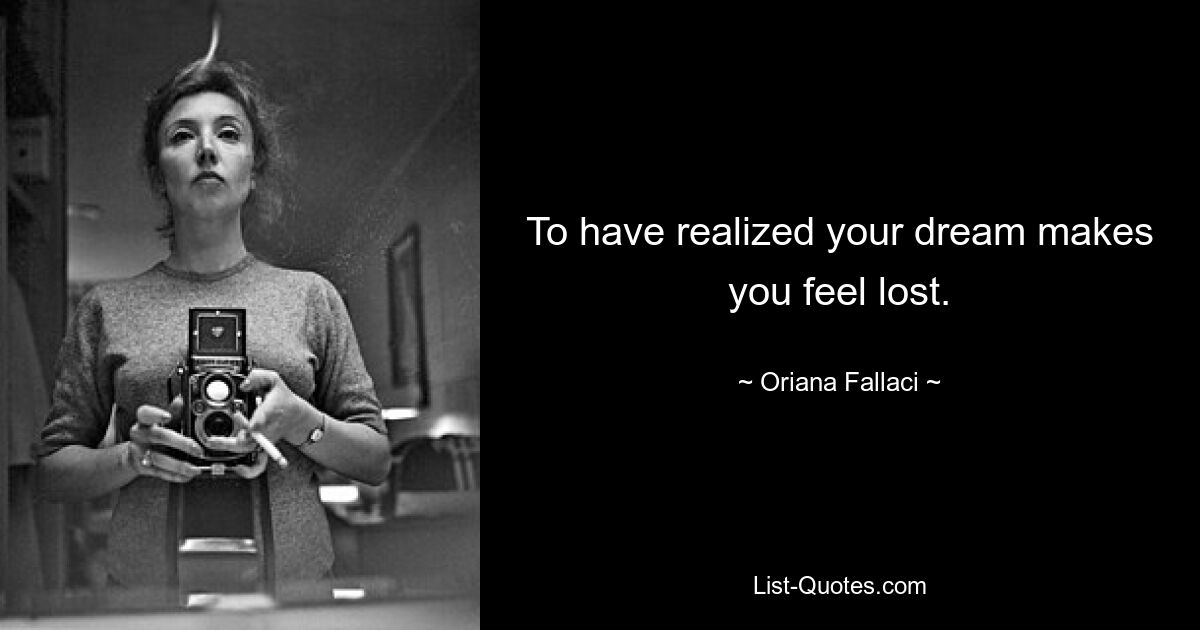 To have realized your dream makes you feel lost. — © Oriana Fallaci