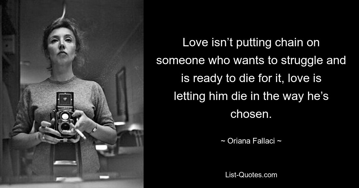 Love isn’t putting chain on someone who wants to struggle and is ready to die for it, love is letting him die in the way he’s chosen. — © Oriana Fallaci