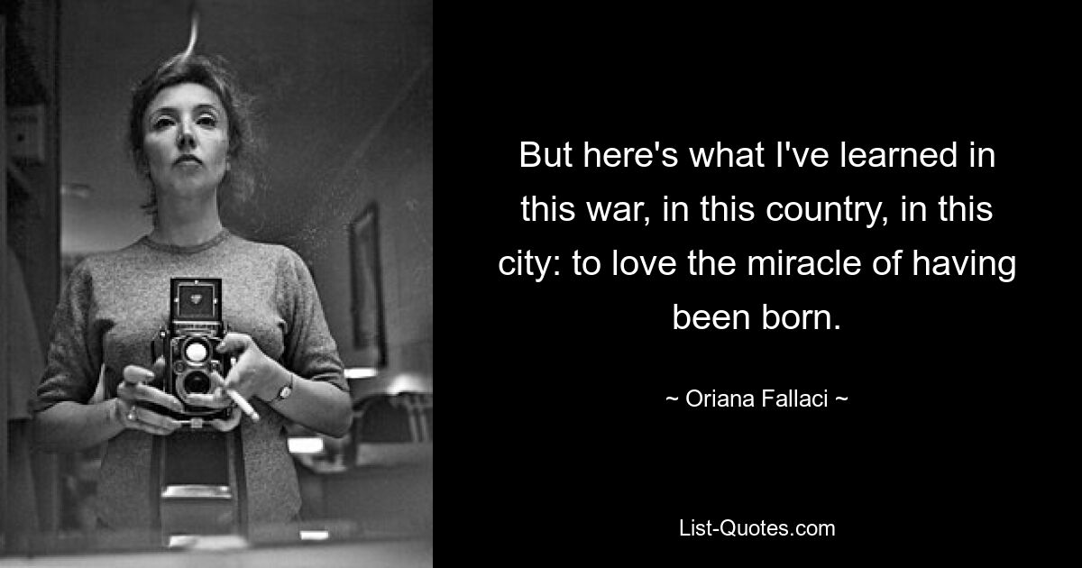 But here's what I've learned in this war, in this country, in this city: to love the miracle of having been born. — © Oriana Fallaci