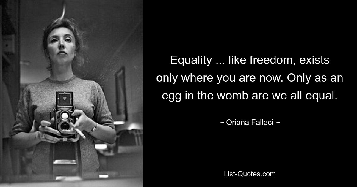 Equality ... like freedom, exists only where you are now. Only as an egg in the womb are we all equal. — © Oriana Fallaci