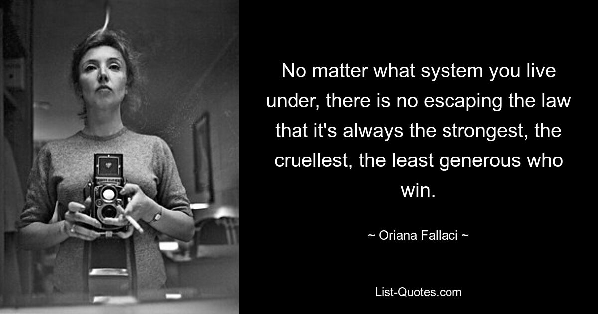 No matter what system you live under, there is no escaping the law that it's always the strongest, the cruellest, the least generous who win. — © Oriana Fallaci