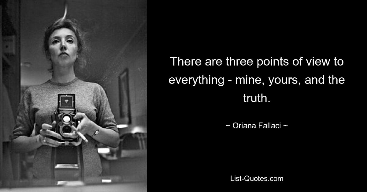 There are three points of view to everything - mine, yours, and the truth. — © Oriana Fallaci