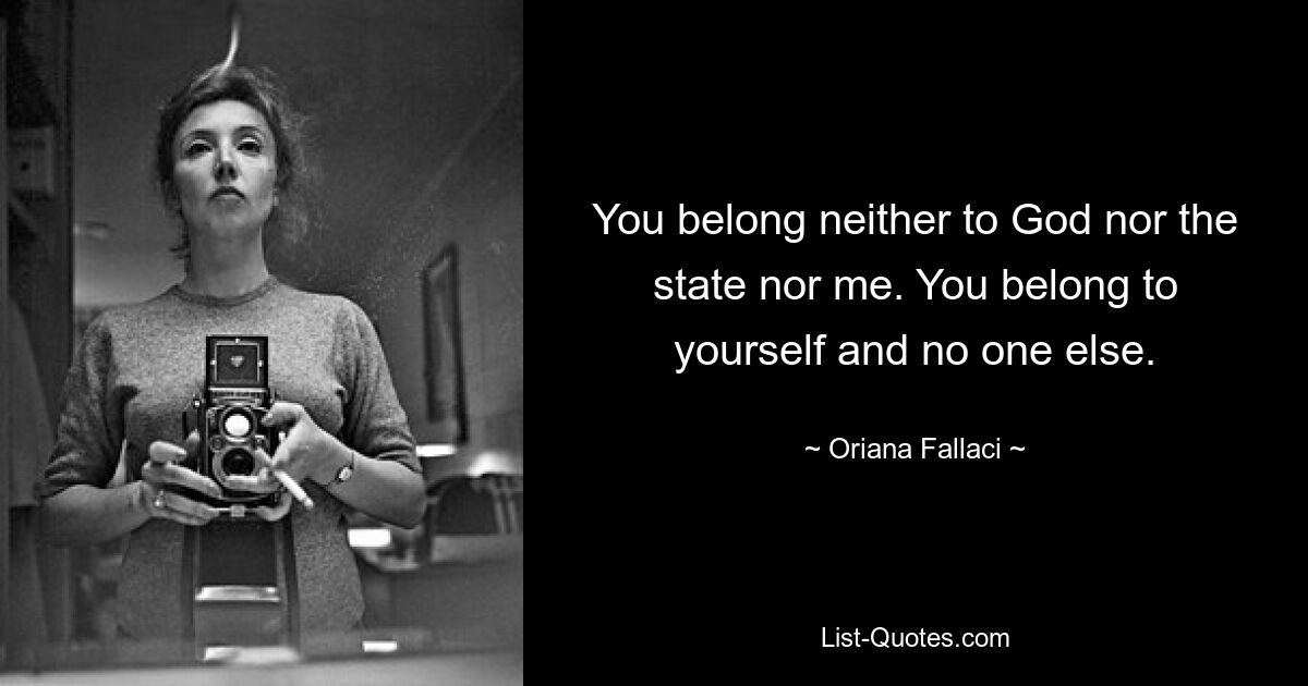 You belong neither to God nor the state nor me. You belong to yourself and no one else. — © Oriana Fallaci